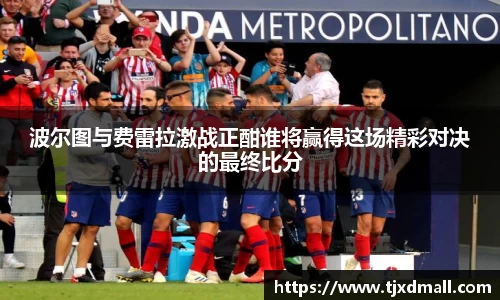 波尔图与费雷拉激战正酣谁将赢得这场精彩对决的最终比分
