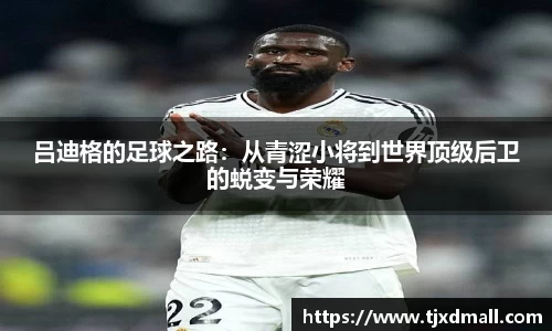 吕迪格的足球之路：从青涩小将到世界顶级后卫的蜕变与荣耀