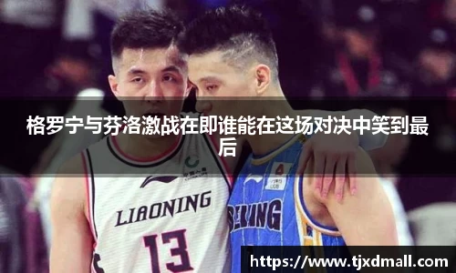 格罗宁与芬洛激战在即谁能在这场对决中笑到最后